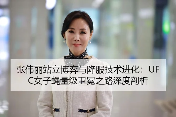 张伟丽站立博弈与降服技术进化：UFC女子蝇量级卫冕之路深度剖析
