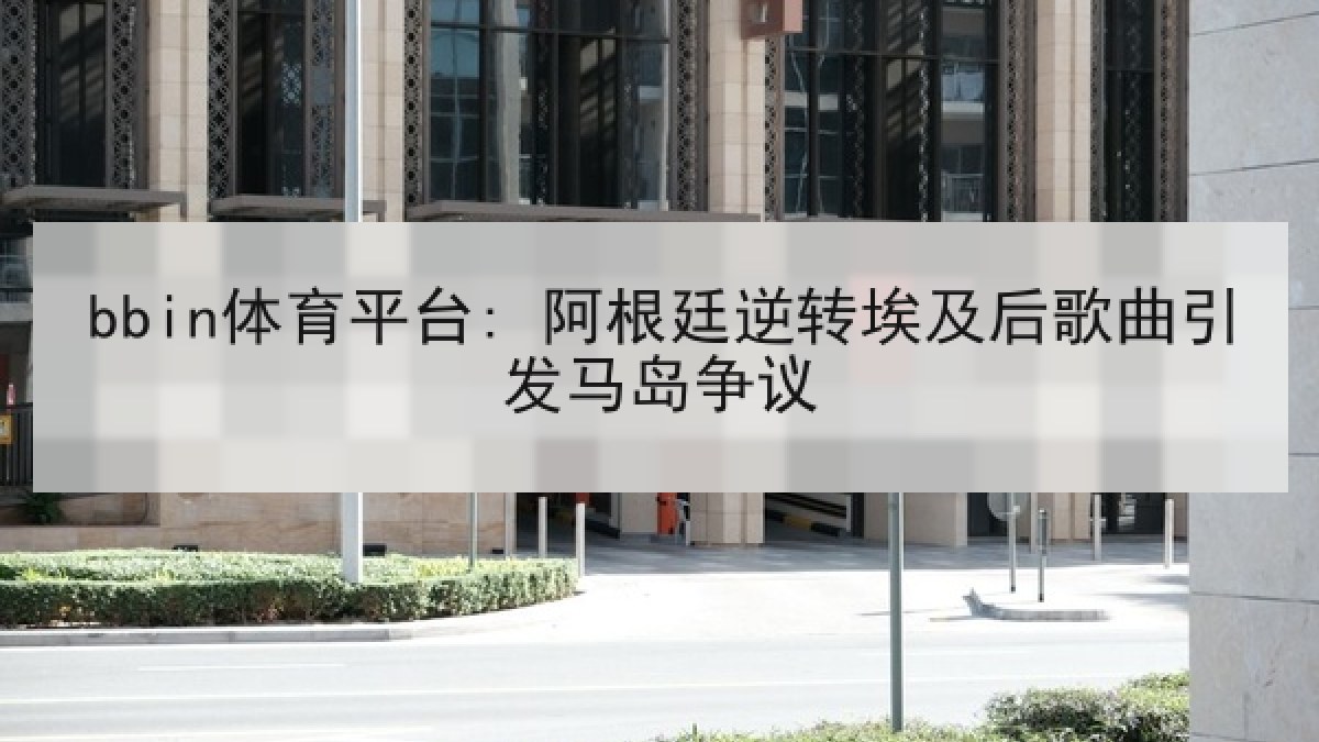 bbin体育平台: 阿根廷逆转埃及后歌曲引发马岛争议
