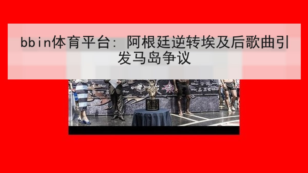 bbin体育平台: 阿根廷逆转埃及后歌曲引发马岛争议