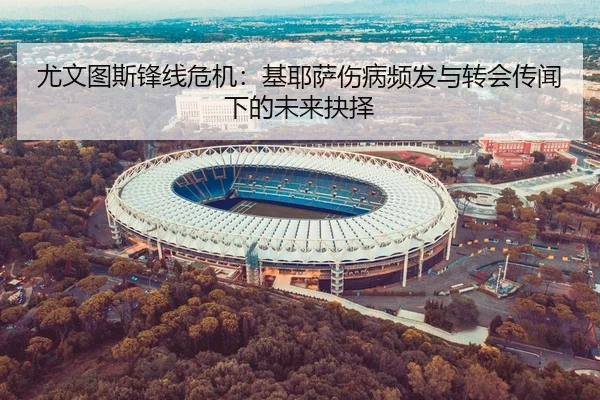 尤文图斯锋线危机：基耶萨伤病频发与转会传闻下的未来抉择