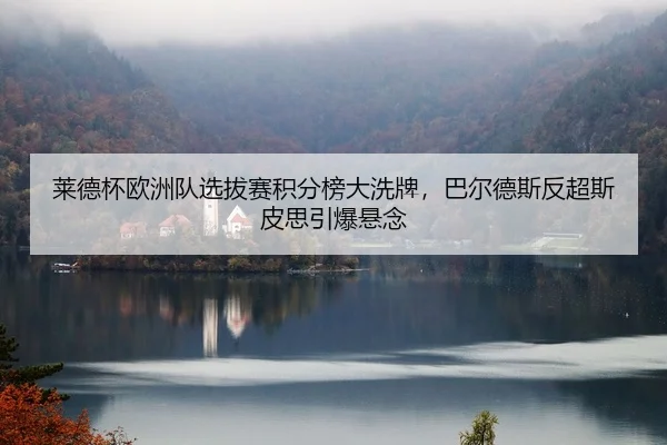 莱德杯欧洲队选拔赛积分榜大洗牌，巴尔德斯反超斯皮思引爆悬念