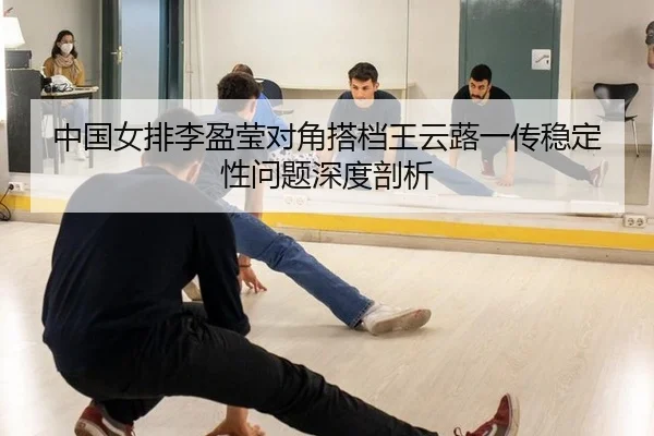中国女排李盈莹对角搭档王云蕗一传稳定性问题深度剖析