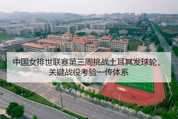 中国女排世联赛第三周挑战土耳其发球轮，关键战役考验一传体系