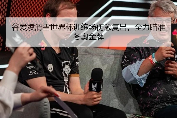 谷爱凌滑雪世界杯训练场伤愈复出，全力瞄准冬奥金牌