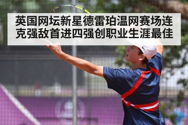英国网坛新星德雷珀温网赛场连克强敌首进四强创职业生涯最佳