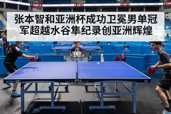 张本智和亚洲杯成功卫冕男单冠军超越水谷隼纪录创亚洲辉煌