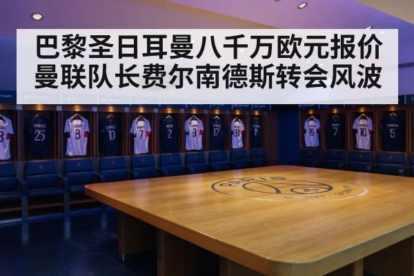 巴黎圣日耳曼八千万欧元报价曼联队长费尔南德斯转会风波