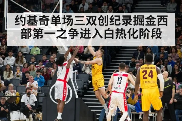 约基奇单场三双创纪录掘金西部第一之争进入白热化阶段