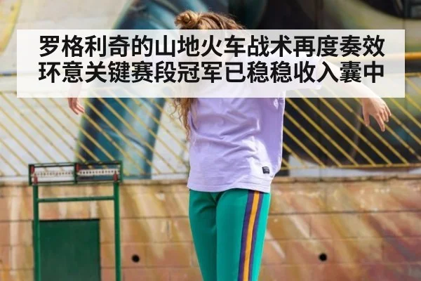 罗格利奇的山地火车战术再度奏效环意关键赛段冠军已稳稳收入囊中