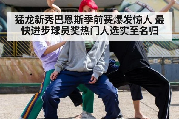 猛龙新秀巴恩斯季前赛爆发惊人 最快进步球员奖热门人选实至名归
