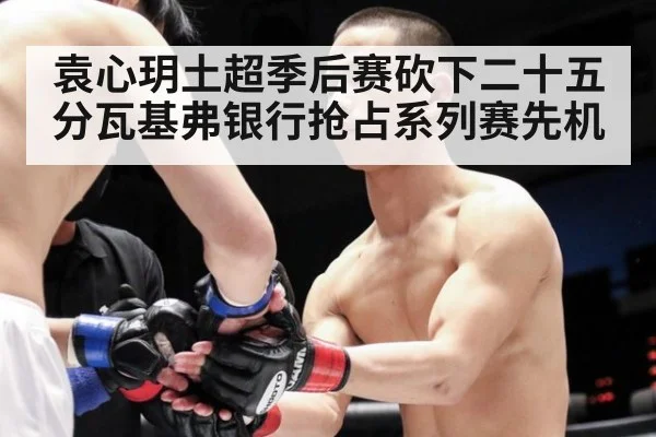 袁心玥土超季后赛砍下二十五分瓦基弗银行抢占系列赛先机