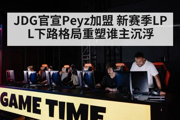 JDG官宣Peyz加盟 新赛季LPL下路格局重塑谁主沉浮