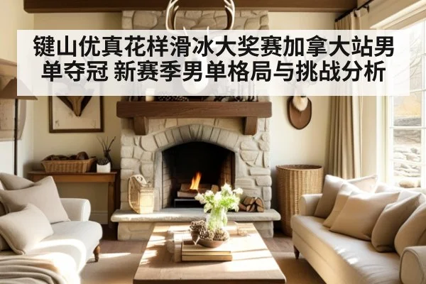 键山优真花样滑冰大奖赛加拿大站男单夺冠 新赛季男单格局与挑战分析